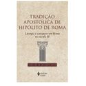 TRADIÇÃO APOSTÓLICA DE HIPÓLITO DE ROMA - Liturgia e catequese em Roma século III -