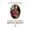 PRÁTICA DO AMOR A JESUS CRISTO - Santo Afonso de Ligório