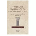 TRADIÇÃO APOSTÓLICA DE HIPÓLITO DE ROMA - Liturgia e catequese em Roma século III -