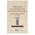 TRADIÇÃO APOSTÓLICA DE HIPÓLITO DE ROMA - Liturgia e catequese em Roma século III -