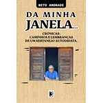 Da Minha Janela... Crônicas: Caminhos e Lembranças de um Sertanejo Autodidata.- Neto Andrade