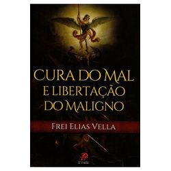 CURA DO MAL E LIBERTAÇAO DO MALIGNO - Frei Elias V... - Benedictus Livraria Católica