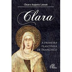 CLARA - A PRIMEIRA PLANTINHA DE FRANCISCO - 978853... - Benedictus Livraria Católica