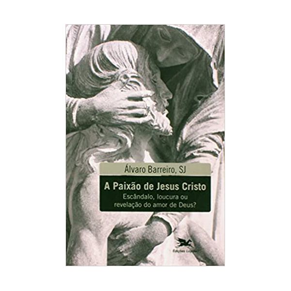 A PAIXÃO DE JESUS CRISTO - ESCÂNDALO, LOUCURA OU REVELAÇÃO DO AMOR DE DEUS ? - ÁLVARO BARREIRO, SJ