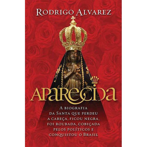 APARECIDA - A BIOGRAFIA DA SANTA QUE PERDEU A CABEÇA, FICOU NEGRA, FOI ROUBADA, COBIÇADA PELOS POLÍTICOS E CONQUISTOU O BRASIL 