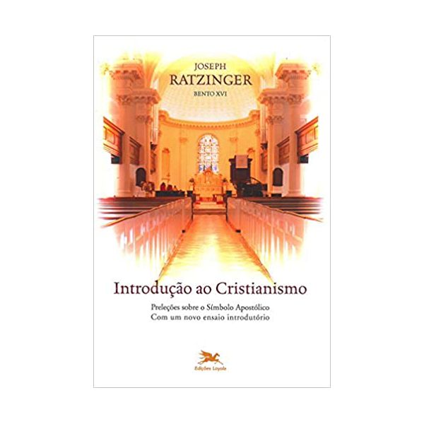 INTRODUÇÃO AO CRISTIANISMO - PRELEÇÕES SOBRE O SÍMBOLO APOSTÓLICO COM UM NOVO ENSAIO INTRODUTÓRIO