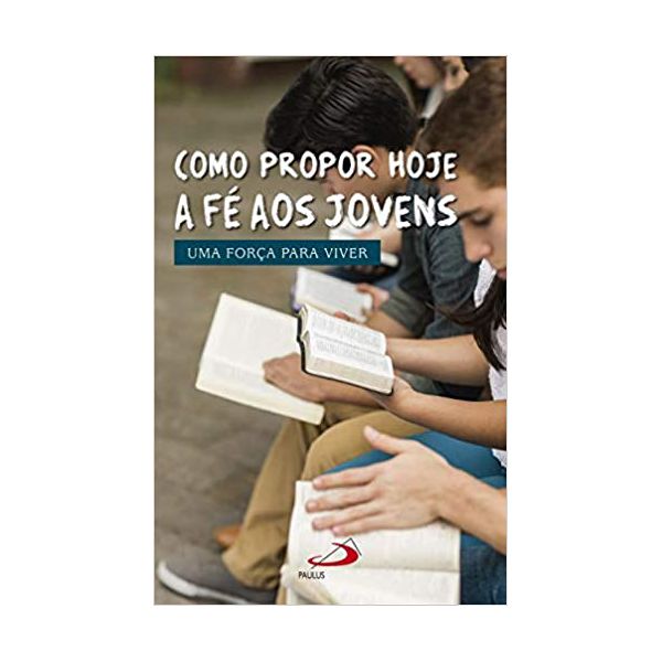 COMO PROPOR HOJE A FÉ AOS JOVENS - UMA FORÇA PARA VIVER