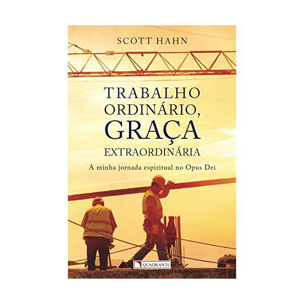 TRABALHO ORDINARIO, GRACA EXTRAORDINÁRIA - A MINHA JORNADA RESPIRITUAL NO OPUS DEI - SCOTT HAHN