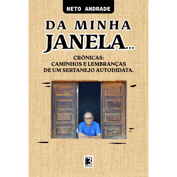 Da Minha Janela... Crônicas: Caminhos e Lembranças de um Sertanejo Autodidata.- Neto Andrade