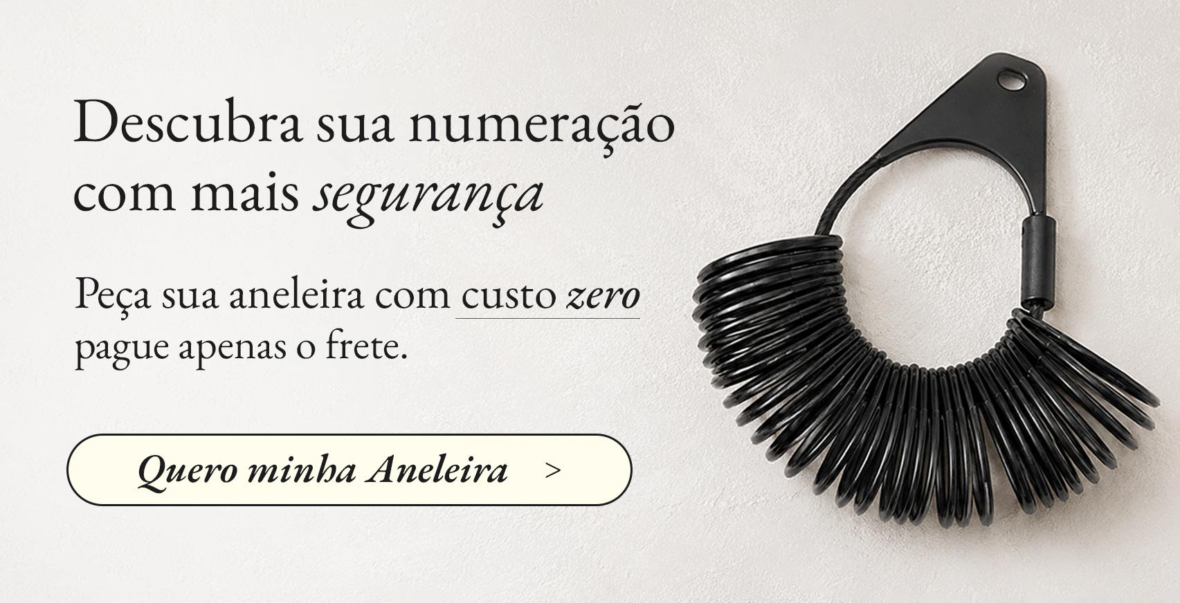 Descubra sua numeração com mais segurança. Peça sua Aneleira Rosê com custo zero e pague apenas o frete.